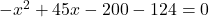 -x^2 + 45x - 200 - 124 = 0