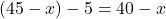 (45 - x) - 5 = 40 - x