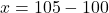 x = 105 - 100