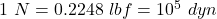 1~N = 0.2248~lbf = 10^5~dyn