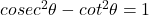 cosec^2\theta - cot^2\theta = 1