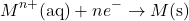 \[M^{n+}(\text{aq}) + ne^- \rightarrow M(\text{s})\]