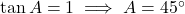 \tan A = 1 \implies A = 45^\circ