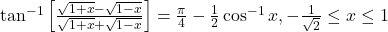 \tan^{-1}\left[\frac{\sqrt{1+x}-\sqrt{1-x}}{\sqrt{1+x}+\sqrt{1-x}}\right] = \frac{\pi}{4} - \frac{1}{2}\cos^{-1}x, -\frac{1}{\sqrt{2}} \leq x \leq 1