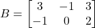 B = \begin{bmatrix} 3 & -1 & 3 \\ -1 & 0 & 2 \end{bmatrix}