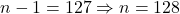 n - 1 = 127 \Rightarrow n = 128
