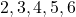 2, 3, 4, 5, 6