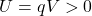 \[ U=qV>0 \]