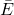 \bar{E}