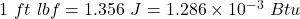 1~ft~lbf = 1.356~J = 1.286 \times 10^{-3}~Btu