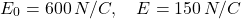 \[ E_0=600\,N/C,\quad E=150\,N/C \]