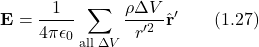 \[\mathbf{E} = \frac{1}{4 \pi \epsilon_0} \sum_{\text{all } \Delta V} \frac{\rho \Delta V}{r'^2} \hat{\mathbf{r}}' \qquad (1.27)\]