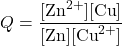 \[Q = \frac{[\text{Zn}^{2+}][\text{Cu}]}{[\text{Zn}][\text{Cu}^{2+}]}\]