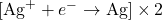 [\text{Ag}^+ + e^- \rightarrow \text{Ag}] \times 2